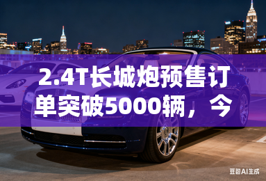 2.4T长城炮预售订单突破5000辆，今日正式上市