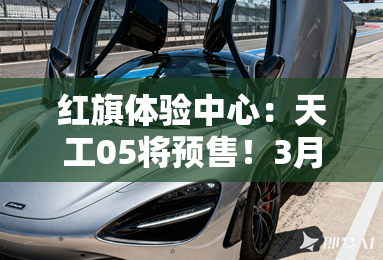 红旗体验中心:天工05将预售!3月上市!续航750km 红旗体验中心:天工05将预售!3月上市!续航750km