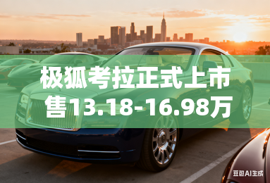 极狐考拉正式上市 售13.18-16.98万元 极狐考拉正式上市 售13.18-16.98万元