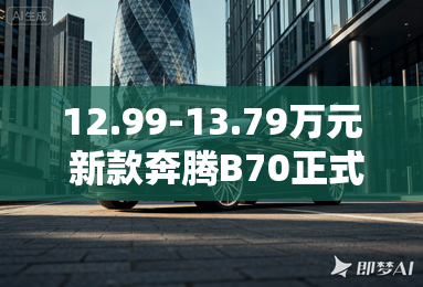 12.99-13.79万元 新款奔腾B70正式上市 12.99-13.79万元 新款奔腾B70正式上市