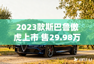 2023款斯巴鲁傲虎上市 售29.98万元起
