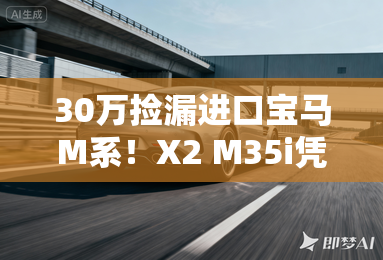 30万捡漏进口宝马M系!X2 M35i凭啥成性价比黑马? 30万捡漏进口宝马M系!X2 M35i凭啥成性价比黑马?
