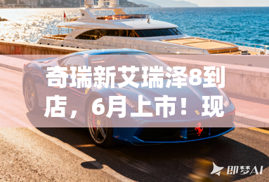 奇瑞新艾瑞泽8到店，6月上市！现款4S降3万甩卖