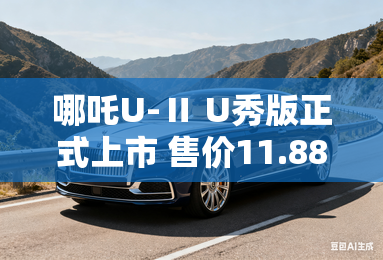 哪吒U-Ⅱ U秀版正式上市 售价11.88万起