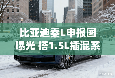 比亚迪秦L申报图曝光 搭1.5L插混系统