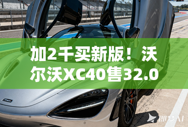 加2千买新版!沃尔沃XC40售32.08万 4S店优惠10万 加2千买新版!沃尔沃XC40售32.08万 4S店优惠10万
