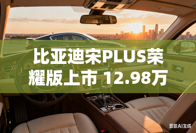 比亚迪宋PLUS荣耀版上市 12.98万元起