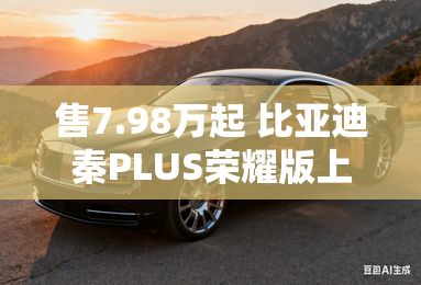 售7.98万起 比亚迪秦PLUS荣耀版上市