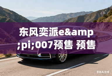 东风奕派e&pi;007预售 预售价15.9万元起