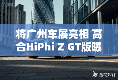 将广州车展亮相 高合HiPhi Z GT版曝光