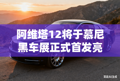阿维塔12将于慕尼黑车展正式首发亮相 阿维塔12将于慕尼黑车展正式首发亮相