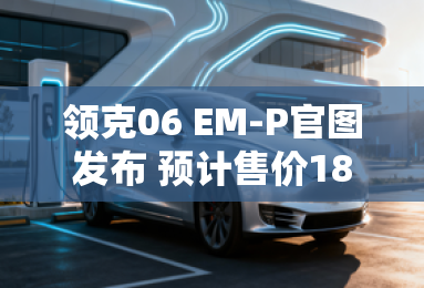 领克06 EM-P官图发布 预计售价18万元起