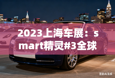 2023上海车展：smart精灵#3全球首秀