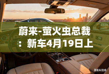 蔚来-萤火虫总裁:新车4月19日上市!售价有惊喜? 蔚来-萤火虫总裁:新车4月19日上市!售价有惊喜?