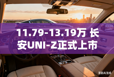 11.79-13.19万 长安UNI-Z正式上市 11.79-13.19万 长安UNI-Z正式上市