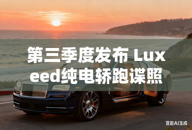 第三季度发布 Luxeed纯电轿跑谍照曝光 第三季度发布 Luxeed纯电轿跑谍照曝光