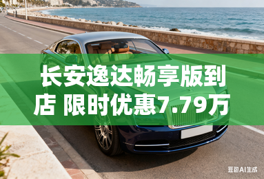 长安逸达畅享版到店 限时优惠7.79万元 长安逸达畅享版到店 限时优惠7.79万元
