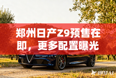 郑州日产Z9预售在即，更多配置曝光，定价成最大悬念
