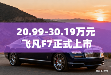 20.99-30.19万元 飞凡F7正式上市 20.99-30.19万元 飞凡F7正式上市