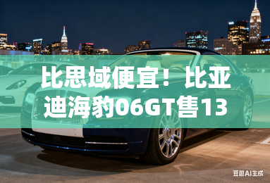 比思域便宜！比亚迪海豹06GT售13.68万起 续航605km