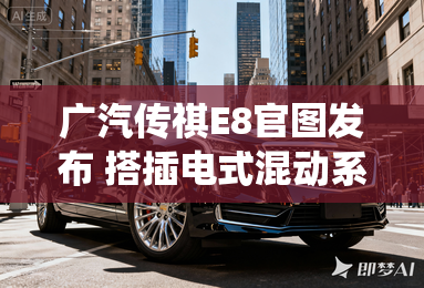 广汽传祺E8官图发布 搭插电式混动系统 广汽传祺E8官图发布 搭插电式混动系统