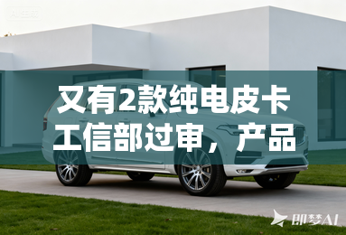 又有2款纯电皮卡工信部过审，产品越来越丰富