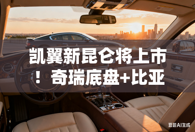 凯翼新昆仑将上市！奇瑞底盘+比亚迪动力，卖9.98万？