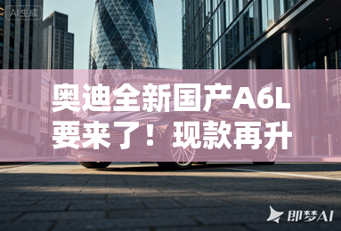 奥迪全新国产A6L要来了！现款再升级，配置提前曝光