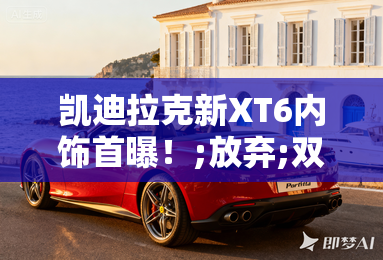 凯迪拉克新XT6内饰首曝!;放弃;双联屏,7月上市 凯迪拉克新XT6内饰首曝!;放弃;双联屏,7月上市