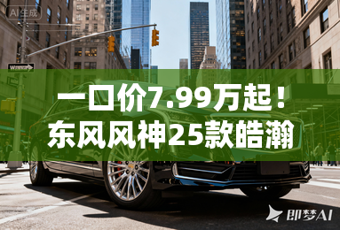 一口价7.99万起！东风风神25款皓瀚上市！置换再补贴2.5万