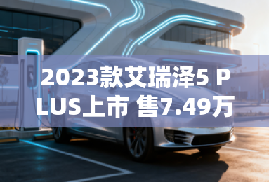 2023款艾瑞泽5 PLUS上市 售7.49万元起