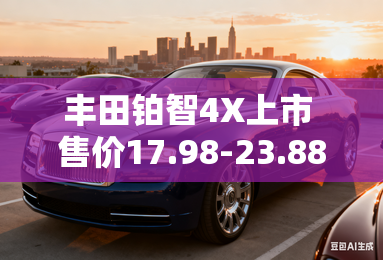 丰田铂智4X上市 售价17.98-23.88万元