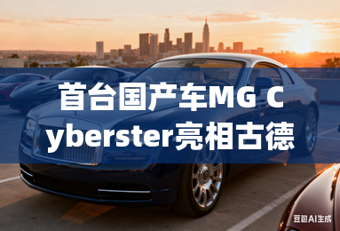 首台国产车MG Cyberster亮相古德伍德