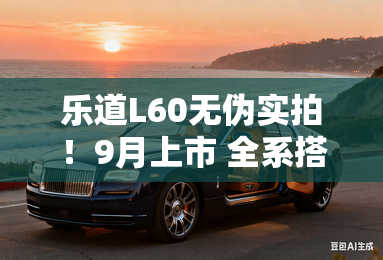 乐道L60无伪实拍！9月上市 全系搭比亚迪刀片电池