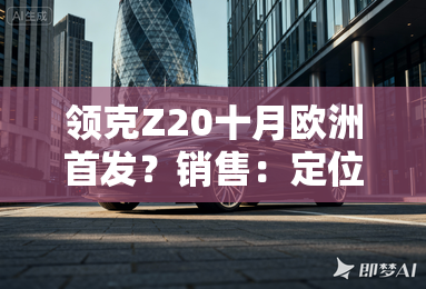 领克Z20十月欧洲首发？销售：定位15万级SUV