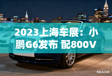 2023上海车展：小鹏G6发布 配800V快充