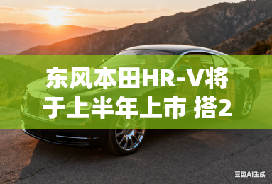 东风本田HR-V将于上半年上市 搭2种动力