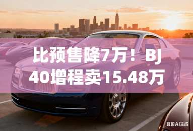 比预售降7万！BJ40增程卖15.48万 152Km纯电续航