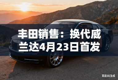 丰田销售：换代威兰达4月23日首发！外观、内饰大变样