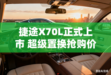 捷途X70L正式上市 超级置换抢购价9.99万元起