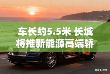 车长约5.5米 长城将推新能源高端轿车