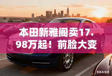 本田新雅阁卖17.98万起！前脸大变样 现在买优惠6.2万