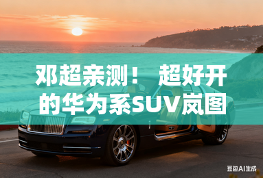 邓超亲测! 超好开的华为系SUV岚图FREE+22.99万元开抢 邓超亲测! 超好开的华为系SUV岚图FREE+22.99万元开抢