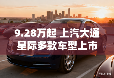 9.28万起 上汽大通星际多款车型上市-星际系列车型上市 9.28万起 上汽大通星际多款车型上市-星际系列车型上市