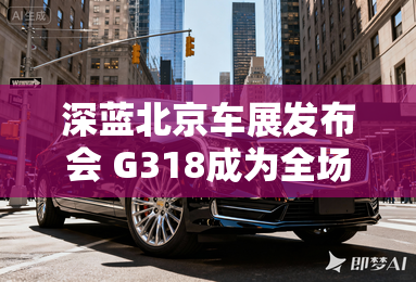 深蓝北京车展发布会 G318成为全场焦点 深蓝北京车展发布会 G318成为全场焦点
