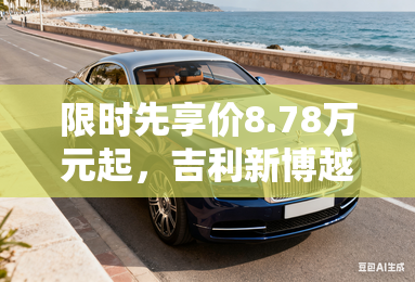 限时先享价8.78万元起,吉利新博越上新 限时先享价8.78万元起,吉利新博越上新