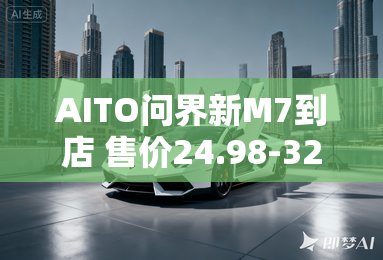 AITO问界新M7到店 售价24.98-32.98万元