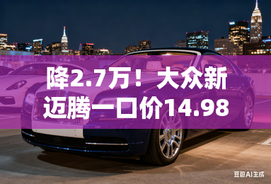 降2.7万!大众新迈腾一口价14.98万 增13项配置 降2.7万!大众新迈腾一口价14.98万 增13项配置