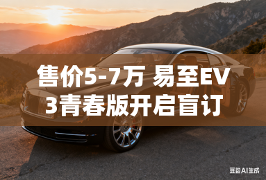 售价5-7万 易至EV3青春版开启盲订
