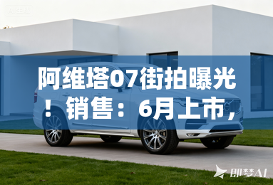 阿维塔07街拍曝光！销售：6月上市，卖20万出头